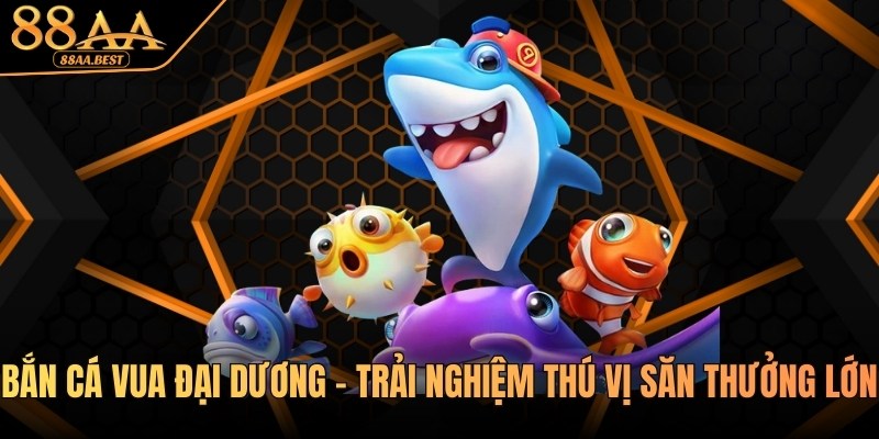 Bắn cá Vua đại dương - Trải nghiệm thú vị săn thưởng lớn tại 88AA 10 Bắn cá Vua đại dương tại nhà cái 88aa