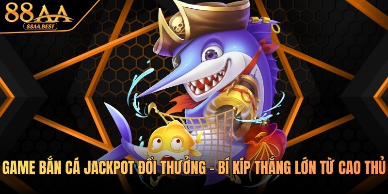 Game bắn cá Jackpot đổi thưởng - Bí kíp thắng lớn từ cao thủ 88AA 11 Game bắn cá Jackpot đổi thưởng tại 88aa